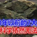 1000年以前的7大發明，現代科學依然無法破解...