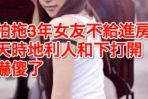 拍拖3年女友不給進房天時地利人和下打開嚇傻了