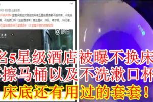 知名5星級酒店被曝不換床單，不擦馬桶以及不洗漱口杯！床底還有用過的套套！