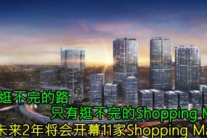 沒有逛不完的路，只有逛不完的ShoppingMall！KL未來2年將會開幕11家ShoppingMall！