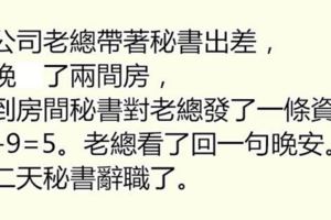 老闆帶秘書去出差，當晚開了兩間房，晚上秘書發了一條11-9=5的簡訊給老闆，隔天工作就沒了！