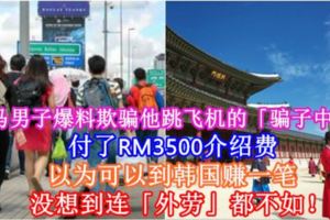 大馬男子爆料欺騙他跳飛機的「騙子中介」，付了RM3500介紹費，以為可以到韓國賺一筆，沒想到連「外勞」都不如！