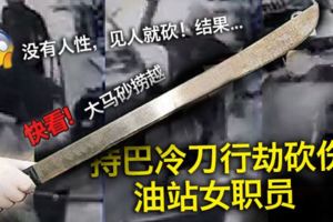 【內附視頻】持巴冷刀行劫砍傷油站女職員悍匪行兇過程被CCTV拍下！