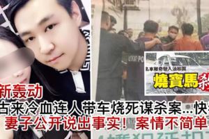 最新轟動【古來冷血連人帶車燒死謀殺案情】快看...死者妻子首次表態說出事實！真相是這樣？