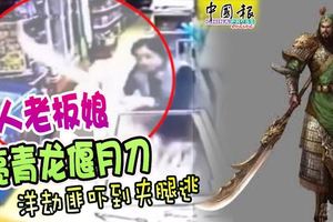 「大膽毛賊，欲劫吾店！」華人老闆娘亮青龍偃月刀,洋劫匪嚇到夾腿逃!