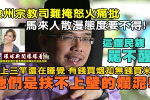 【新聞回顧】玻州宗教司難掩怒火痛批馬來人散漫態度要不得！日上三竿還在睡覺，買得起香煙卻買不起白米！他們全是扶不上壁的爛泥！