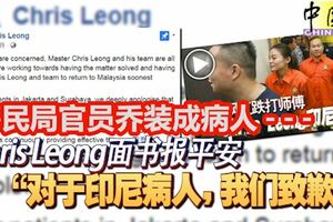 移民官員喬裝成病人。。。ChrisLeong面書報平安「對於印尼病人，我們致歉」！