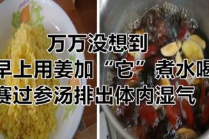 萬萬沒想到，早上用姜加「它」煮水喝，賽過參湯排出體內濕氣