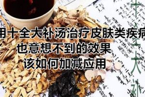 用十全大補湯治療皮膚類疾病也意想不到的效果，該如何加減應用