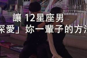 你是唯一！讓12星座男「深愛」妳一輩子的方法！