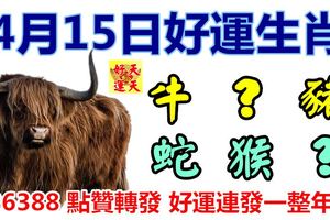 4月15日好運生肖，財氣沖天喜臨門！【牛+？+豬+蛇+猴+？】『86388點贊轉發好運連發一整年！』