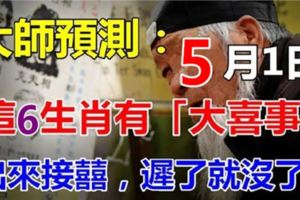 大師預測：5月1日開始這6生肖有大喜事，出來接囍，遲了就沒了！