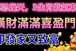 再忍幾天，3生肖紫氣東來！橫財滿滿喜盈門，即發家又致富