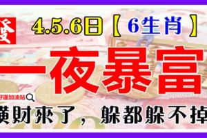 8月4.5.6日橫財來了，躲都躲不掉，3天內橫財頻發，一夜暴富，財神偏愛6生肖