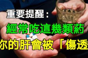 重要提醒：經常吃這幾類藥，你的肝會被「傷透」！