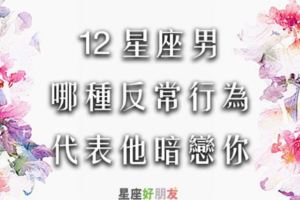 「暗戀你所以太緊張了」12星座男出現以下「反常行為」，絕對是暗戀你了！