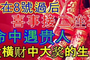 在8號過後，喜事接二連三，命中遇貴人，發橫財中大獎的生肖