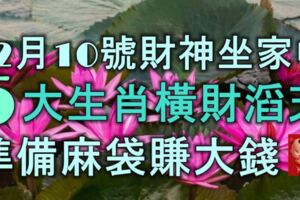 12月10號財神「坐」家中，5大生肖橫財滔天，準備麻袋賺大錢！