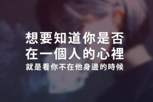 想要知道你是否在一個人的心裡，就是看你不在他身邊的時候，他是什麼樣的狀態