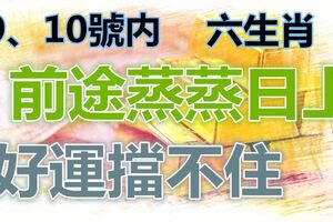 9、10號內，前途蒸蒸日上，好運擋不住，富貴花開的六生肖