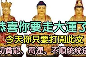 恭喜你要走大運了！今天你只要打開此文，一切貧窮、黴運、不順統統送走。