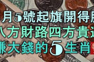 4月5號起旗開得勝，八方財路開，四方貴運到，紅紅火火賺大錢的5生肖！