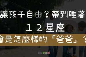 「給小孩自由？帶到睡著？」１２星座爸爸都是「這樣」帶小孩！真的會讓媽媽崩潰呀！