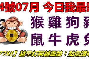 24號07月，今日我最旺！猴雞狗豬鼠牛虎兔！【27788】越早打開越靈驗！點個讚吧！