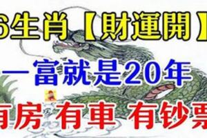 苦日子到頭了！6生肖「財運開」一富就是20年，有房有車有票子