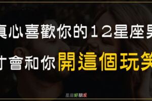 表現嫌棄你，其實很愛你！真心喜歡你的12星座男，才會和你開「這個玩笑」！