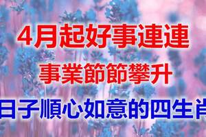 4月起好事連連，財運大旺，事業節節攀升，日子順心如意的四生肖