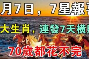 4月7日，7星報喜，7大生肖連發7天橫財，70歲都花不完