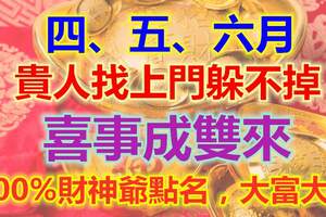 大吉！四、五、六月貴人找上門，喜事成雙來，100%財神爺點名，大富大貴躲不掉