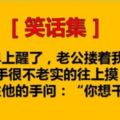 早上醒了，老公摟著我，手很不老實的往上摸，我抓住他的手問：「你想幹嗎？」