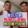 轟動消息！曾氏兄弟【馬華不道歉】將向警方投報！快看～兄弟喊冤，馬華說謊？