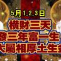 5月1.2.3日橫財三天，發三年富一生，六大屬相厚土生金