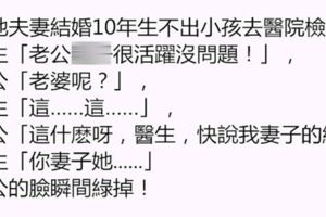 這地夫妻結婚10年生不出小孩去醫院檢查，醫生「老公很活躍沒問題！」，老公「老婆呢？」，醫生......老公的臉瞬間綠掉！