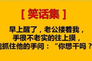 早上醒了，老公摟著我，手很不老實的往上摸，我抓住他的手問：「你想幹嗎？」