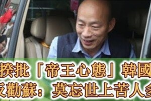 蘇揆攻擊他、批判他有「帝王心態」！韓國瑜「奉勸」蘇貞昌：莫忘世上苦人多！奉勸把台灣經濟帶上去，要幫民眾謀福利。