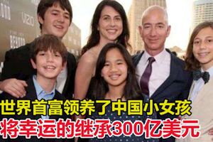 世界首富貝佐斯領養了中國小女孩，小姑娘將幸運的繼承300億美元