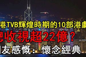 香港TVB輝煌時期的10部港劇，總收視超22億？網友感慨：懷念經典