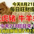 今天8月21日：每日旺財提示：狗龍虎豬，牛羊蛇馬。今天218旺旺來！上榜的生肖旺財留言218178必轉！