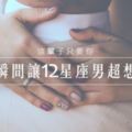 這輩子只要你│一個瞬間讓12星座男超想娶你