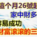 從這個月26號起，家中財多福多，更容易成功，財富滾滾的三生肖