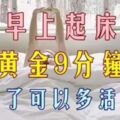 我們早上起床有一個「黃金9分鐘」，將這9分鐘做好了，至少可多活15年！（供參考）