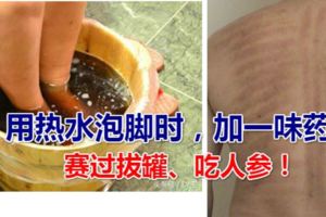 用熱水泡腳時，加一味藥材，賽過拔罐、吃人參！