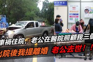 我車禍住院，老公在醫院照顧我三個月，出院後我提離婚，老公去世