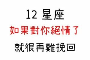 「好好的相處，不好嗎」非要逼到讓12星座對你很絕情的程度，已經嚴重到無法挽回！