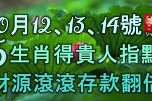 10月12、13、14號，5生肖得貴人指點，財源滾滾來，存款翻百倍！