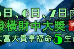 5日、6日、7日內，發橫財中大獎，大富大貴享福命5大生肖！